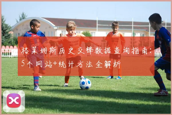 格莱姆斯历史交锋数据查询指南：5个网站+统计方法全解析