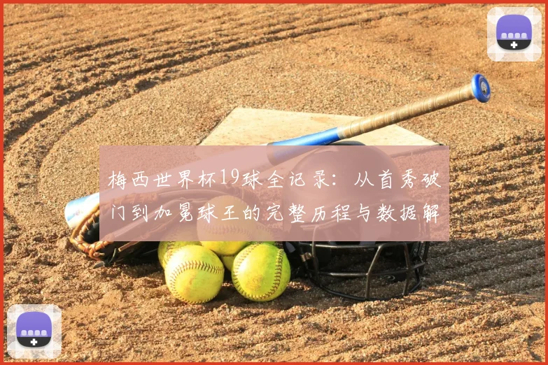 梅西世界杯19球全记录：从首秀破门到加冕球王的完整历程与数据解析