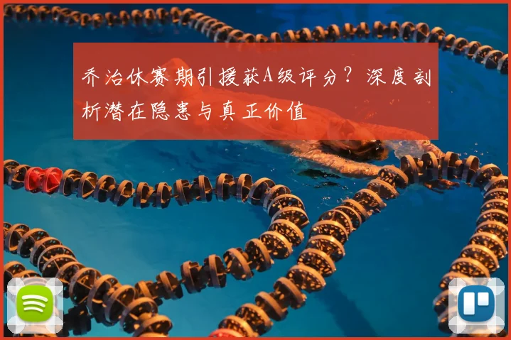 乔治休赛期引援获A级评分？深度剖析潜在隐患与真正价值