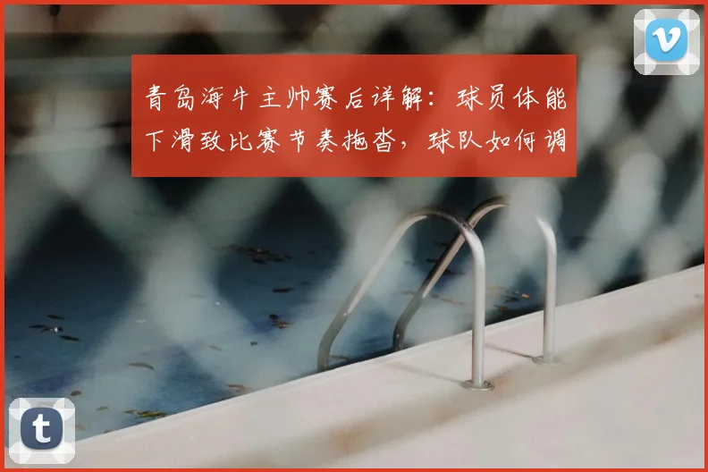 青岛海牛主帅赛后详解:球员体能下滑致比赛节奏拖沓,球队如何调整破局?