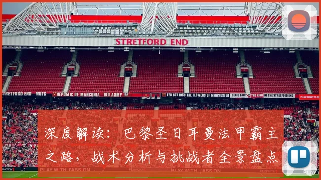 深度解读：巴黎圣日耳曼法甲霸主之路，战术分析与挑战者全景盘点