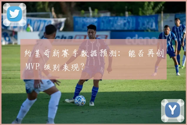约基奇新赛季数据预测：能否再创 MVP 级别表现？