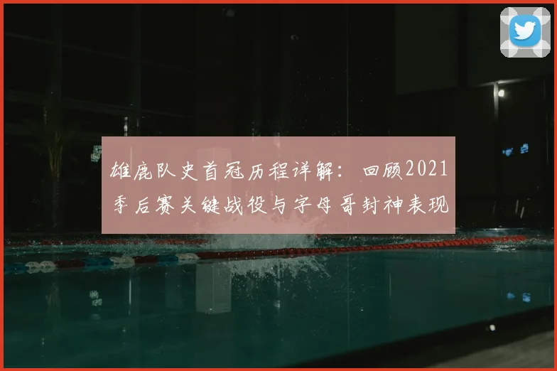 雄鹿队史首冠历程详解：回顾2021季后赛关键战役与字母哥封神表现