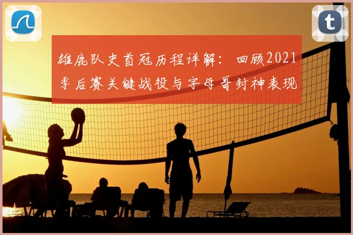 雄鹿队史首冠历程详解：回顾2021季后赛关键战役与字母哥封神表现