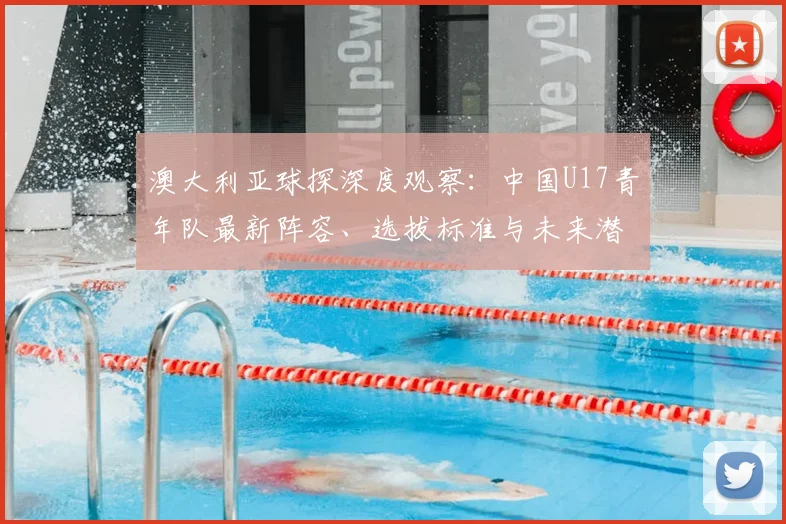 澳大利亚球探深度观察：中国U17青年队最新阵容、选拔标准与未来潜力全解析