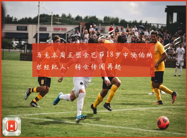 马竞本周五密会巴萨18岁中场伯纳尔经纪人，转会传闻再起