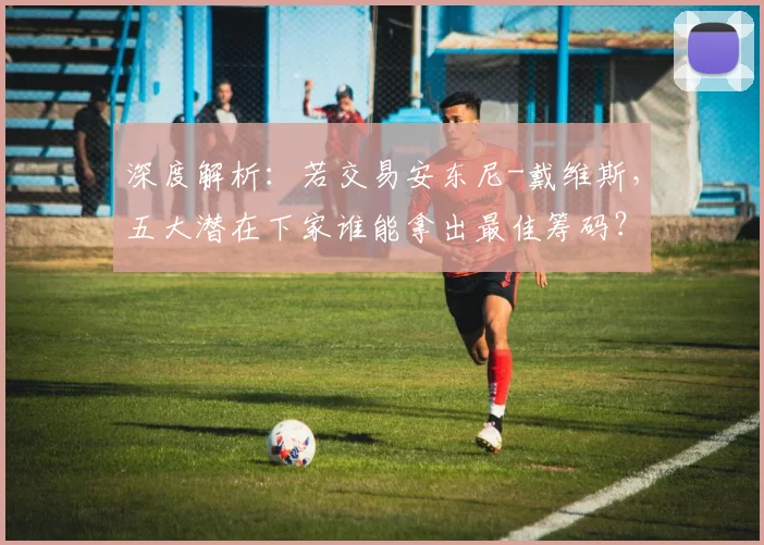 深度解析：若交易安东尼-戴维斯，五大潜在下家谁能拿出最佳筹码？