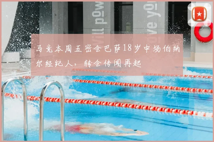 马竞本周五密会巴萨18岁中场伯纳尔经纪人，转会传闻再起