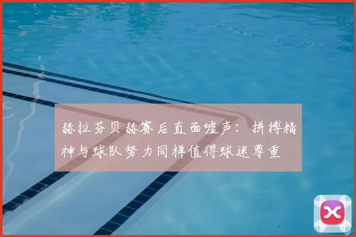 赫拉芬贝赫赛后直面嘘声：拼搏精神与球队努力同样值得球迷尊重